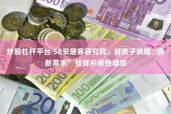 炒股杠杆平台 58安居客研究院：好房子唤醒“换新需求” 挂牌积极性增加