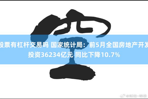股票有杠杆交易吗 国家统计局：前5月全国房地产开发投资36234亿元 同比下降10.7%