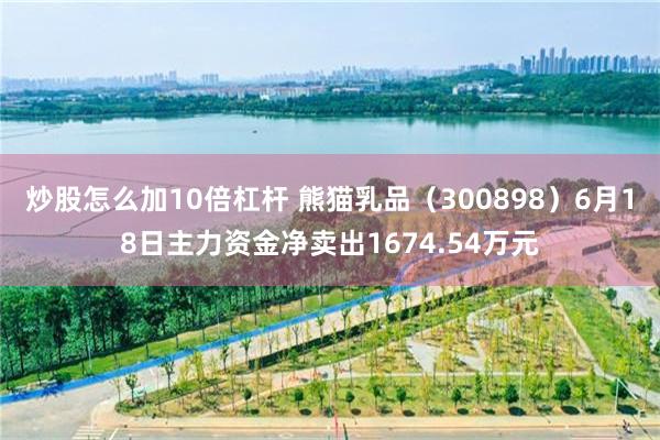 炒股怎么加10倍杠杆 熊猫乳品（300898）6月18日主力资金净卖出1674.54万元
