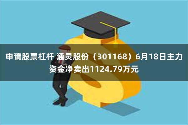 申请股票杠杆 通灵股份（301168）6月18日主力资金净卖出1124.79万元