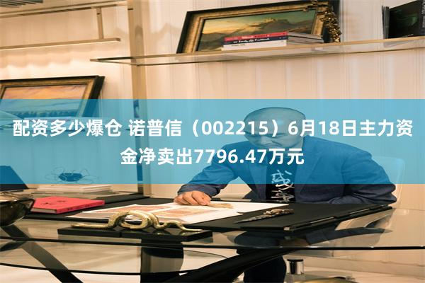 配资多少爆仓 诺普信（002215）6月18日主力资金净卖出7796.47万元