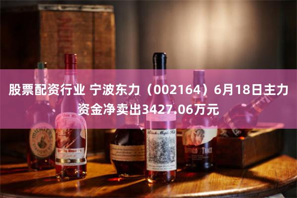 股票配资行业 宁波东力（002164）6月18日主力资金净卖出3427.06万元
