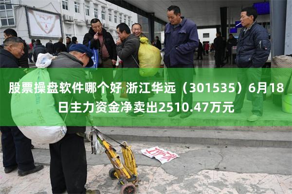 股票操盘软件哪个好 浙江华远（301535）6月18日主力资金净卖出2510.47万元