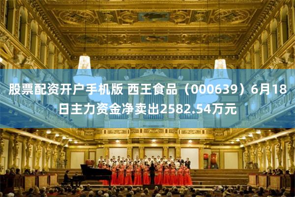 股票配资开户手机版 西王食品（000639）6月18日主力资金净卖出2582.54万元