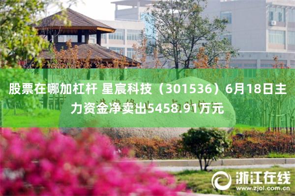股票在哪加杠杆 星宸科技（301536）6月18日主力资金净卖出5458.91万元