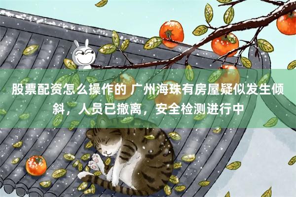 股票配资怎么操作的 广州海珠有房屋疑似发生倾斜，人员已撤离，安全检测进行中