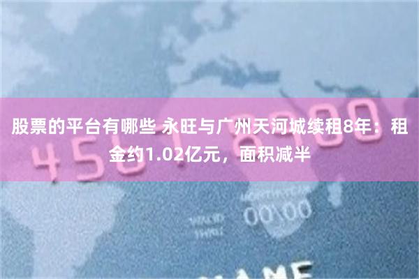 股票的平台有哪些 永旺与广州天河城续租8年：租金约1.02亿元，面积减半