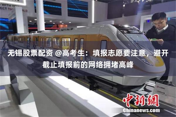 无锡股票配资 @高考生：填报志愿要注意，避开截止填报前的网络拥堵高峰