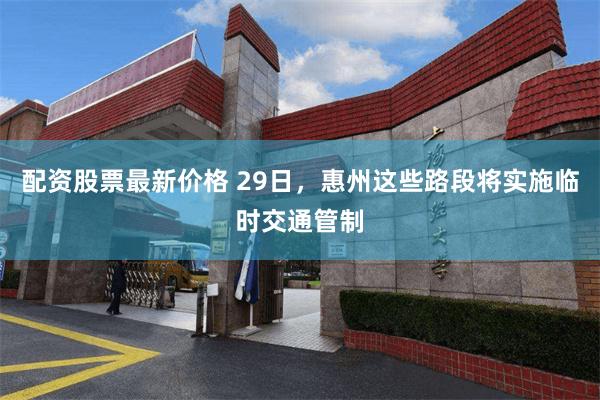 配资股票最新价格 29日，惠州这些路段将实施临时交通管制