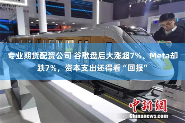 专业期货配资公司 谷歌盘后大涨超7%、Meta却跌7%，资本支出还得看“回报”