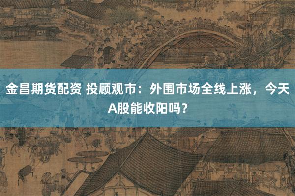 金昌期货配资 投顾观市：外围市场全线上涨，今天A股能收阳吗？