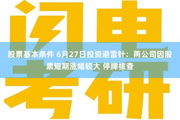 股票基本条件 6月27日投资避雷针:两公司因股票短期涨幅较大 停牌核查