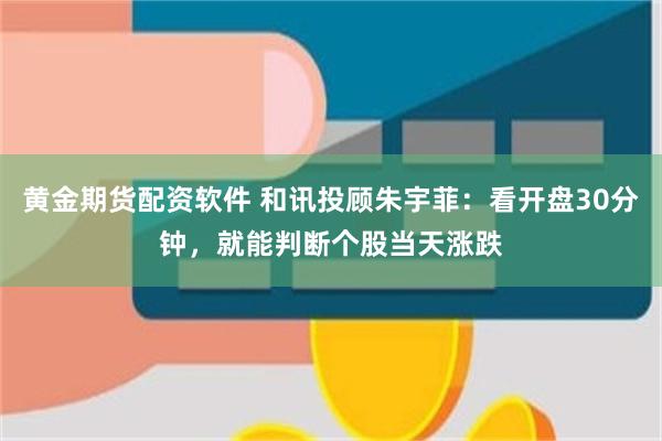 黄金期货配资软件 和讯投顾朱宇菲：看开盘30分钟，就能判断个股当天涨跌