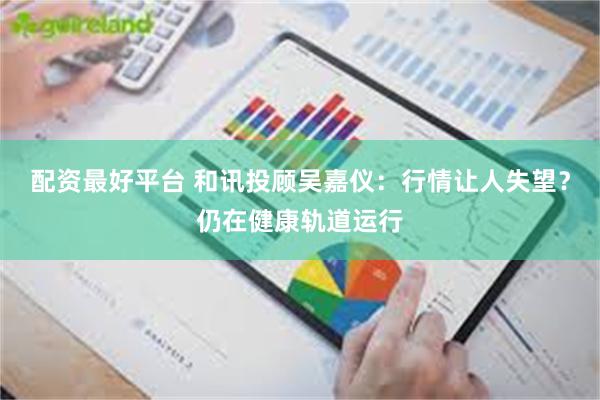 配资最好平台 和讯投顾吴嘉仪：行情让人失望？仍在健康轨道运行