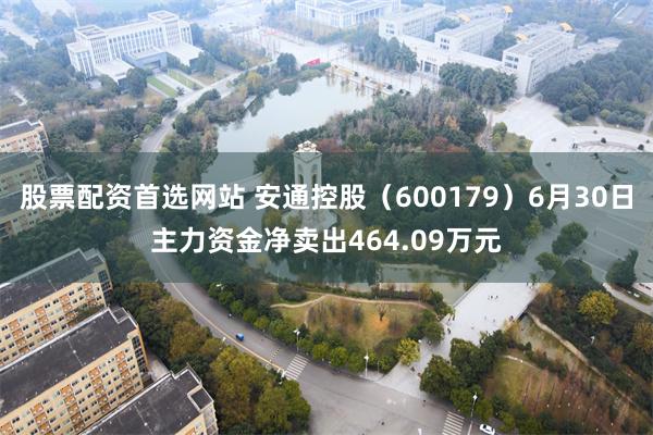 股票配资首选网站 安通控股（600179）6月30日主力资金净卖出464.09万元