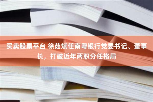 买卖股票平台 徐茹斌任南粤银行党委书记、董事长，打破近年两职分任格局