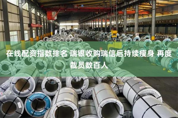 在线配资指数排名 瑞银收购瑞信后持续瘦身 再度裁员数百人