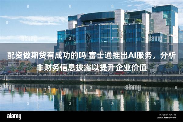 配资做期货有成功的吗 富士通推出AI服务，分析非财务信息披露以提升企业价值