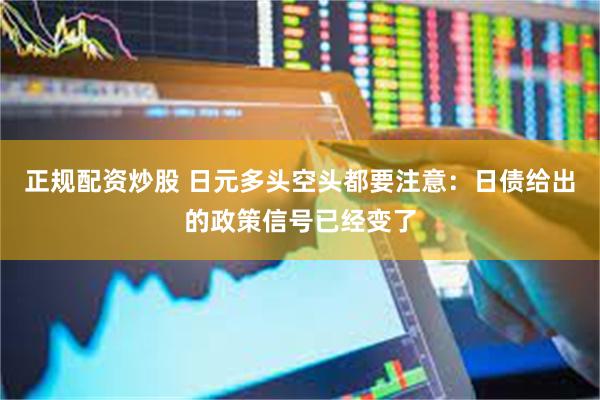 正规配资炒股 日元多头空头都要注意：日债给出的政策信号已经变了