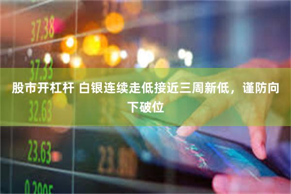 股市开杠杆 白银连续走低接近三周新低,谨防向下破位