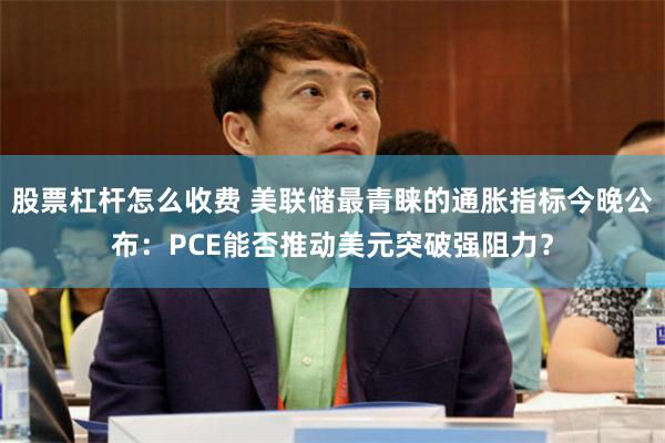 股票杠杆怎么收费 美联储最青睐的通胀指标今晚公布:PCE能否推动美元突破强阻力?