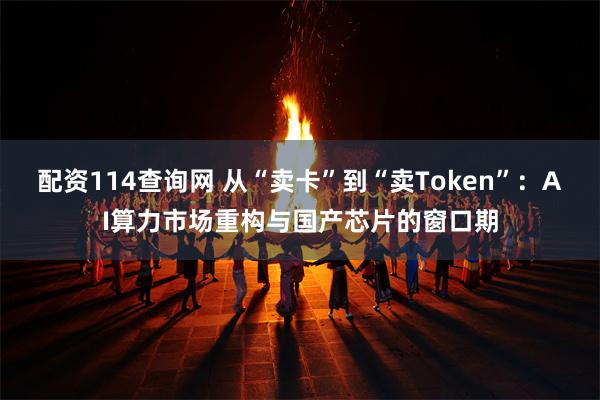 配资114查询网 从“卖卡”到“卖Token”：AI算力市场重构与国产芯片的窗口期