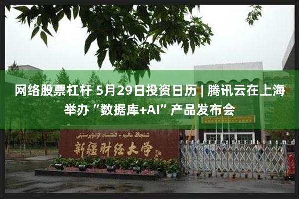 网络股票杠杆 5月29日投资日历 | 腾讯云在上海举办“数据库+AI”产品发布会