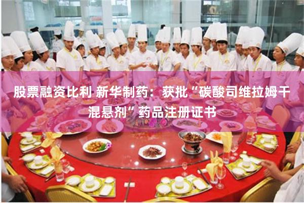 股票融资比利 新华制药：获批“碳酸司维拉姆干混悬剂”药品注册证书