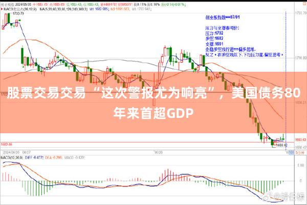 股票交易交易 “这次警报尤为响亮”，美国债务80年来首超GDP