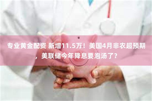 专业黄金配资 新增11.5万！美国4月非农超预期，美联储今年降息要泡汤了？