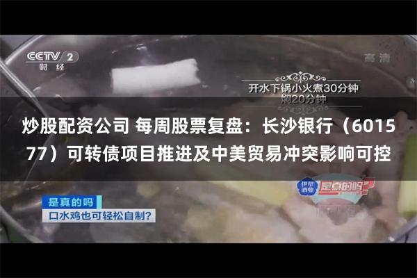 炒股配资公司 每周股票复盘：长沙银行（601577）可转债项目推进及中美贸易冲突影响可控
