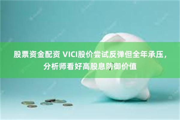 股票资金配资 VICI股价尝试反弹但全年承压，分析师看好高股息防御价值