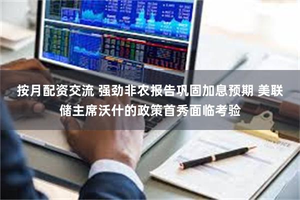按月配资交流 强劲非农报告巩固加息预期 美联储主席沃什的政策首秀面临考验