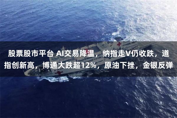 股票股市平台 AI交易降温，纳指走V仍收跌，道指创新高，博通大跌超12%，原油下挫，金银反弹
