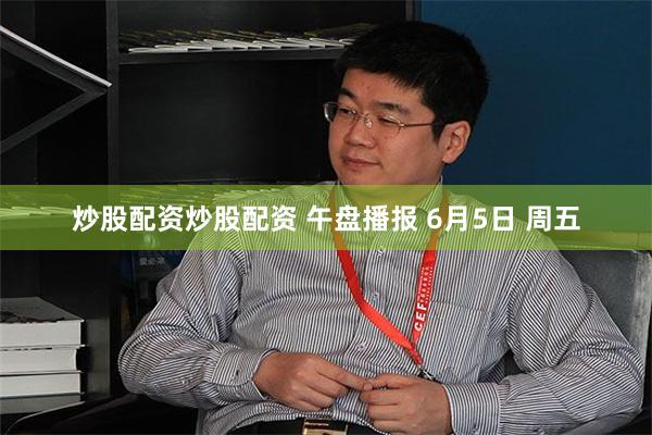 炒股配资炒股配资 午盘播报 6月5日 周五