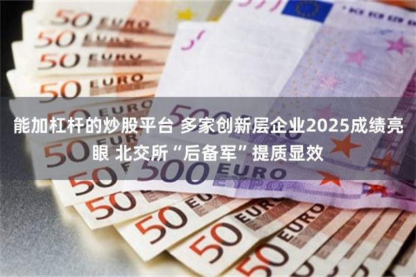 能加杠杆的炒股平台 多家创新层企业2025成绩亮眼 北交所“后备军”提质显效