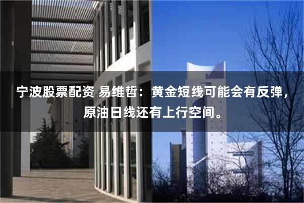 宁波股票配资 易维哲:黄金短线可能会有反弹,原油日线还有上行空间。