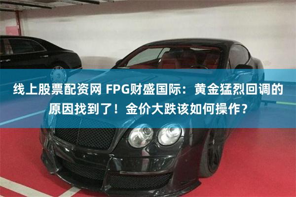 线上股票配资网 FPG财盛国际:黄金猛烈回调的原因找到了!金价大跌该如何操作?