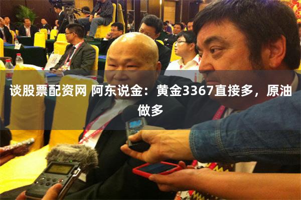 谈股票配资网 阿东说金：黄金3367直接多，原油做多