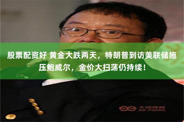 股票配资好 黄金大跌两天，特朗普到访美联储施压鲍威尔，金价大扫荡仍持续！
