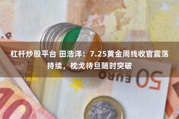 杠杆炒股平台 田浩洋：7.25黄金周线收官震荡持续，枕戈待旦随时突破