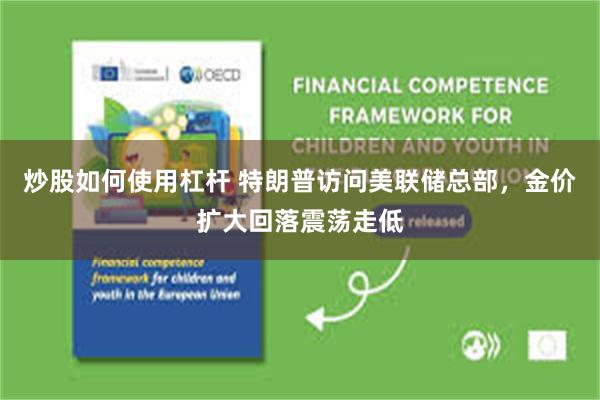 炒股如何使用杠杆 特朗普访问美联储总部，金价扩大回落震荡走低