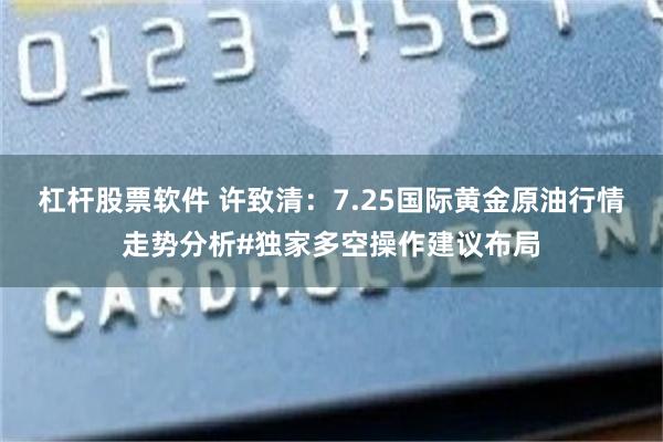 杠杆股票软件 许致清：7.25国际黄金原油行情走势分析#独家多空操作建议布局