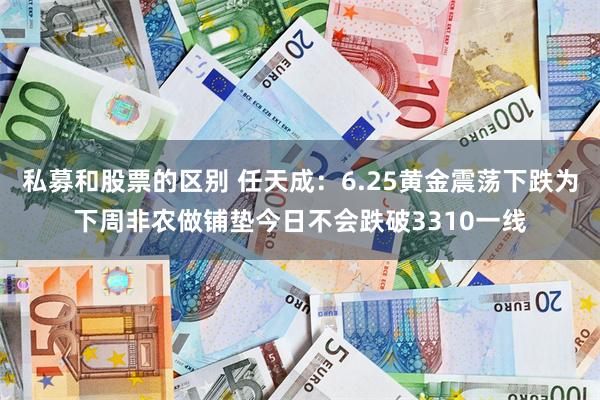 私募和股票的区别 任天成：6.25黄金震荡下跌为下周非农做铺垫今日不会跌破3310一线