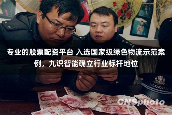 专业的股票配资平台 入选国家级绿色物流示范案例，九识智能确立行业标杆地位