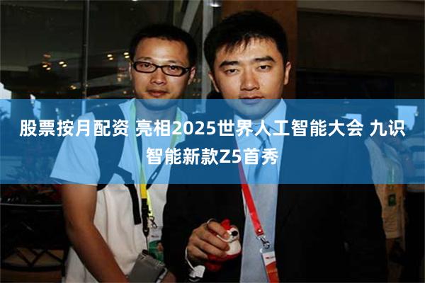 股票按月配资 亮相2025世界人工智能大会 九识智能新款Z5首秀
