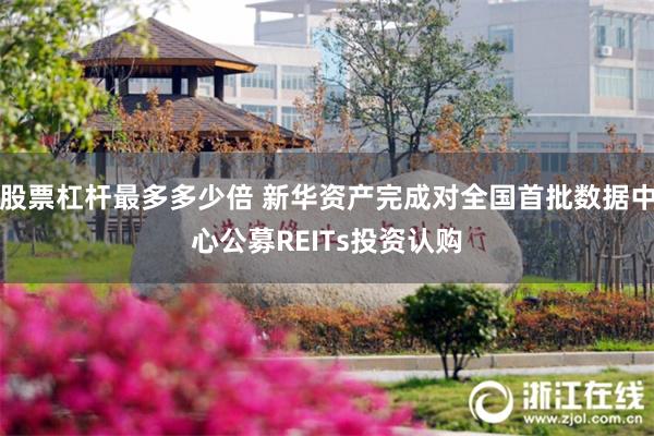股票杠杆最多多少倍 新华资产完成对全国首批数据中心公募REITs投资认购