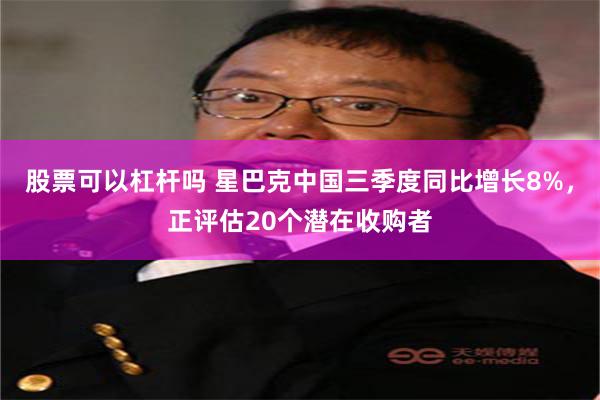 股票可以杠杆吗 星巴克中国三季度同比增长8%，正评估20个潜在收购者