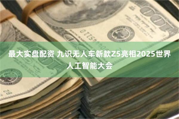 最大实盘配资 九识无人车新款Z5亮相2025世界人工智能大会
