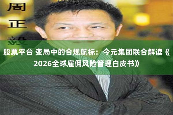 股票平台 变局中的合规航标：今元集团联合解读《2026全球雇佣风险管理白皮书》